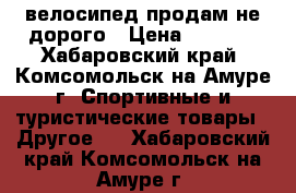 велосипед продам не дорого › Цена ­ 2 000 - Хабаровский край, Комсомольск-на-Амуре г. Спортивные и туристические товары » Другое   . Хабаровский край,Комсомольск-на-Амуре г.